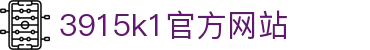3915k1官方网站 - 39152·com - 【登录注册最新网址】